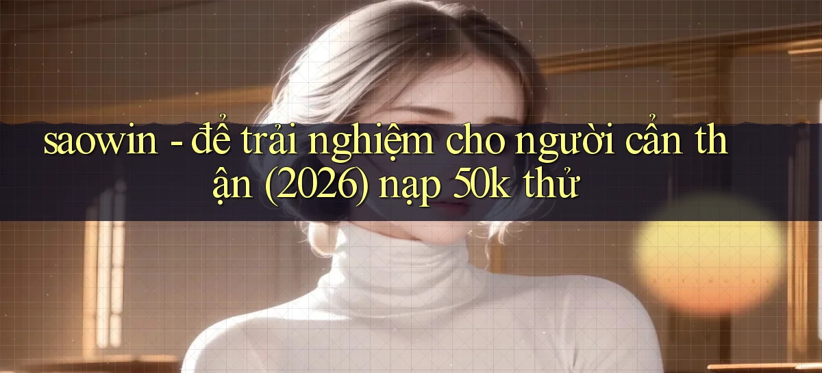 saowin   để trải nghiệm cho người cẩn thận (2026) nạp 50k thử