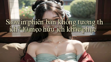 Saowin phiên bản không tương thích 10 mẹo hữu ích khắc phục