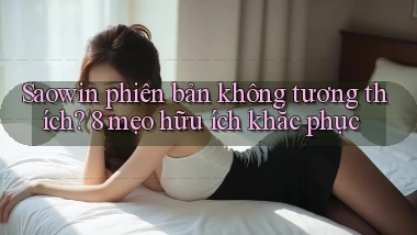 Saowin phiên bản không tương thích 8 mẹo hữu ích khắc phục