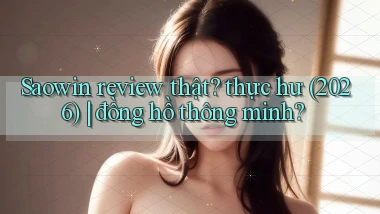 Saowin review thật thực hư (2026) đồng hồ thông minh