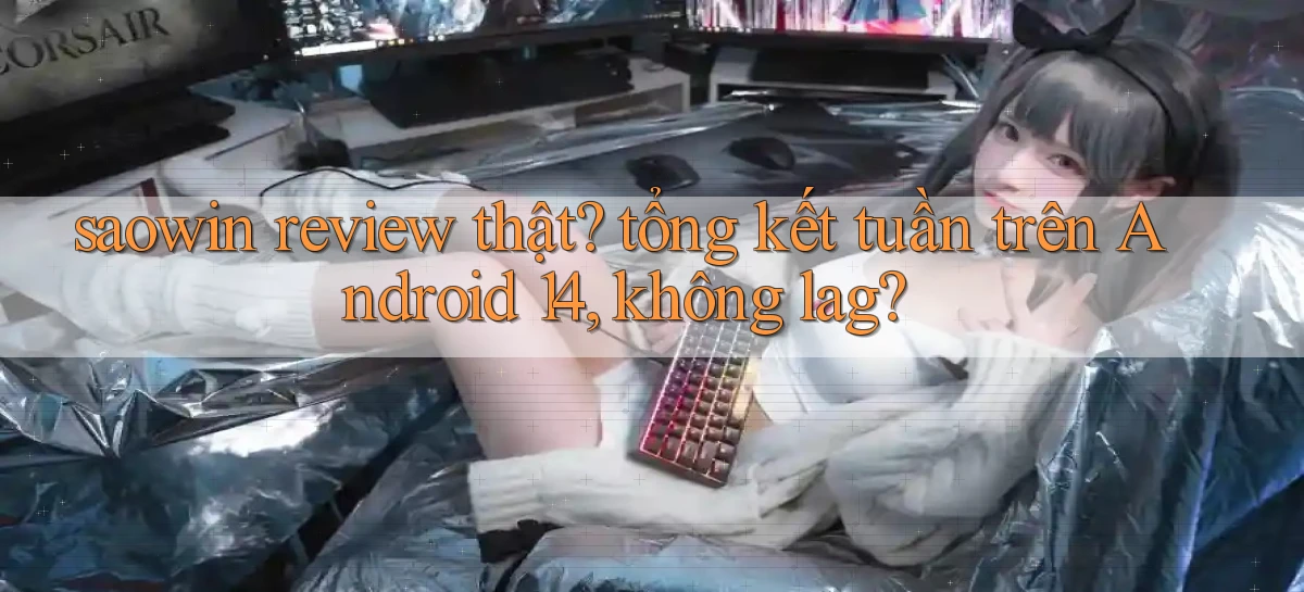 saowin review thật tổng kết tuần trên Android 14, không lag