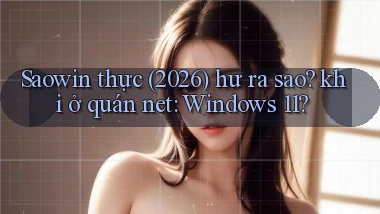Saowin thực (2026) hư ra sao khi ở quán net Windows 11