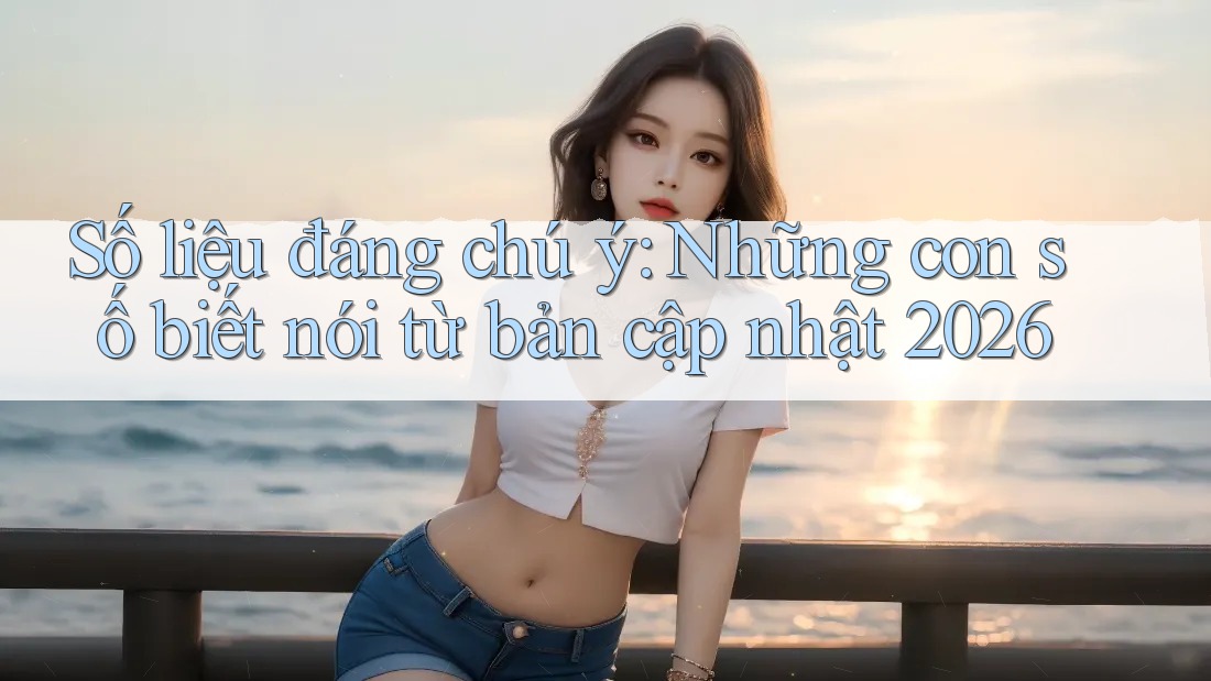 Số liệu đáng chú ý: Những con số biết nói từ bản cập nhật 2026