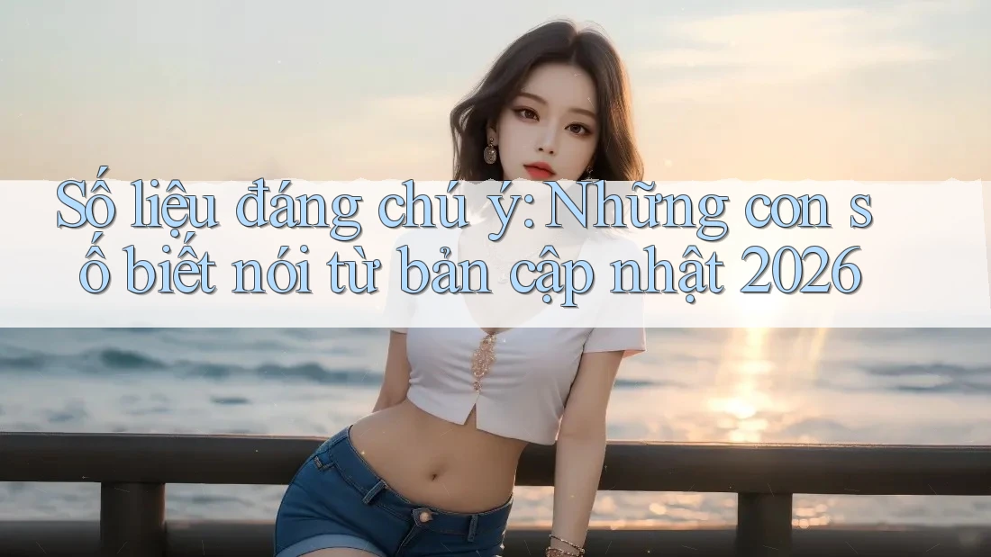 Số liệu đáng chú ý: Những con số biết nói từ bản cập nhật 2026 Số liệu đáng chú ý: Những con số biết nói từ bản cập nhật 2026