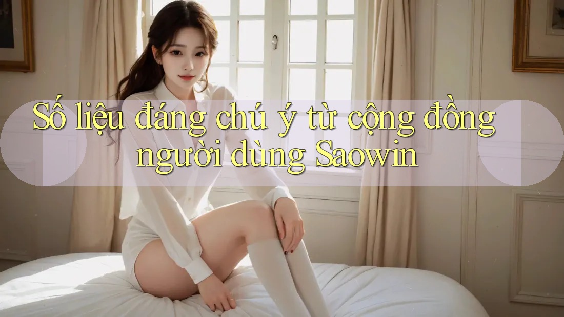 Số liệu đáng chú ý từ cộng đồng người dùng Saowin Số liệu đáng chú ý từ cộng đồng người dùng Saowin