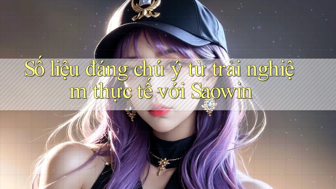 Số liệu đáng chú ý từ trải nghiệm thực tế với Saowin Số liệu đáng chú ý từ trải nghiệm thực tế với Saowin