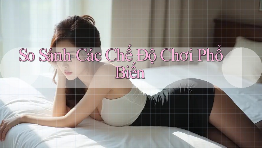 So Sánh Các Chế Độ Chơi Phổ Biến So Sánh Các Chế Độ Chơi Phổ Biến