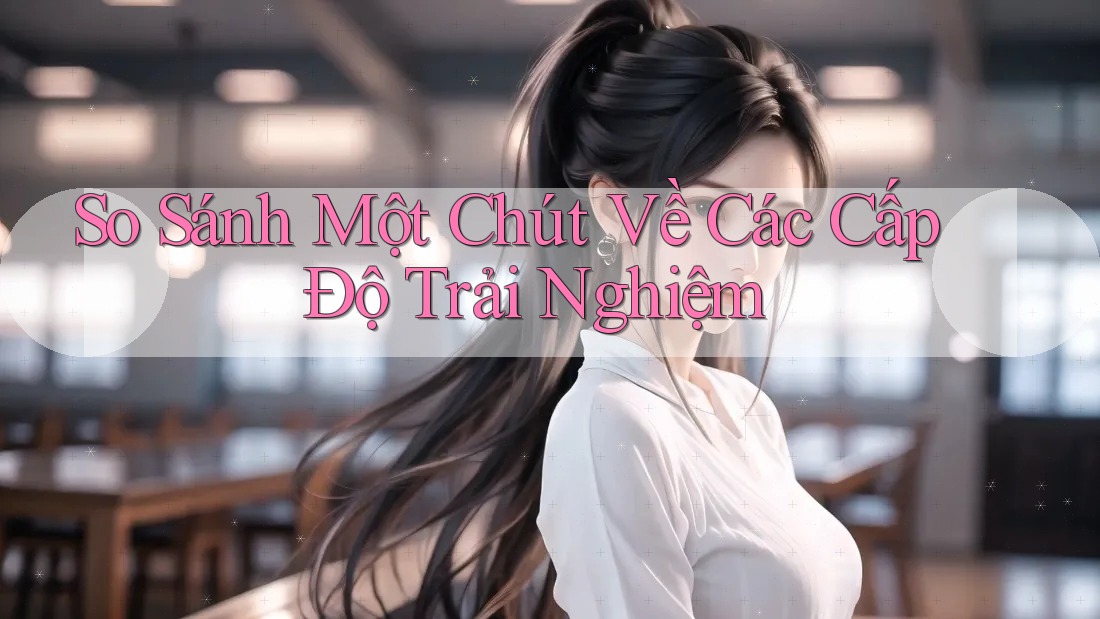 So Sánh Một Chút Về Các Cấp Độ Trải Nghiệm So Sánh Một Chút Về Các Cấp Độ Trải Nghiệm