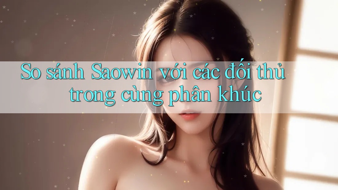 So sánh Saowin với các đối thủ trong cùng phân khúc