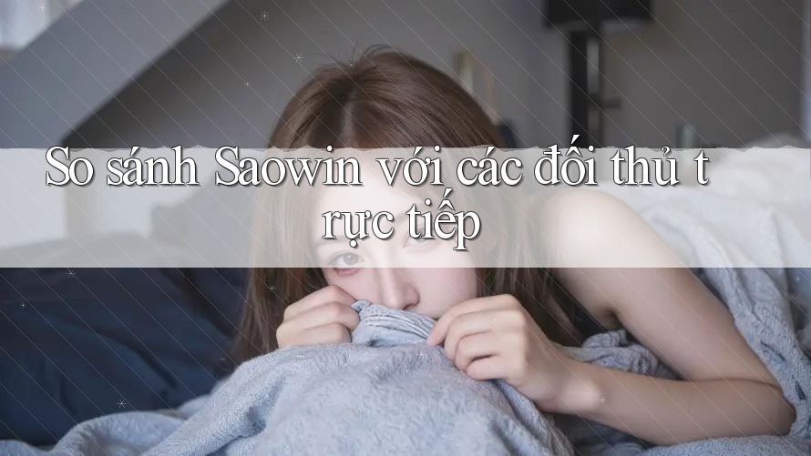 So sánh Saowin với các đối thủ trực tiếp So sánh Saowin với các đối thủ trực tiếp