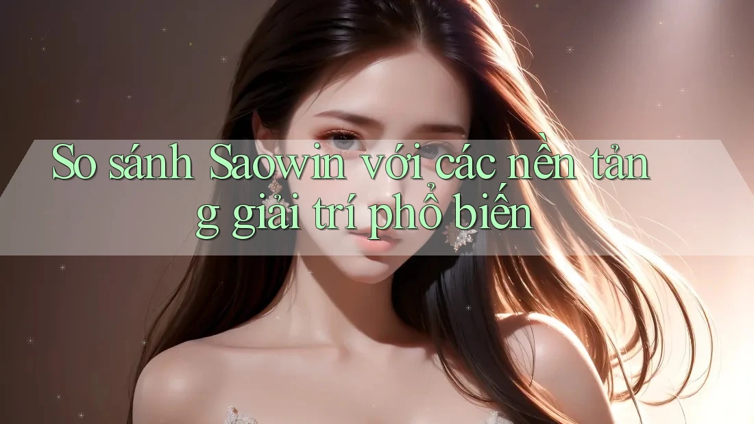 So sánh Saowin với các nền tảng giải trí phổ biến