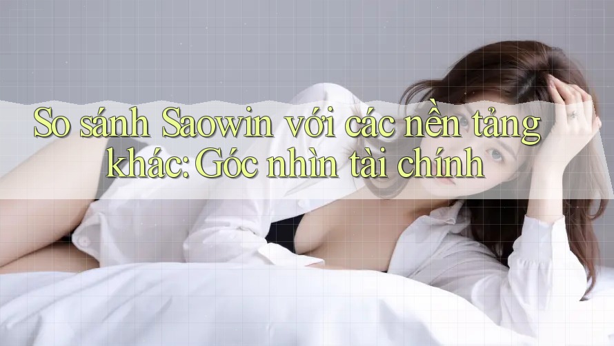 So sánh Saowin với các nền tảng khác: Góc nhìn tài chính