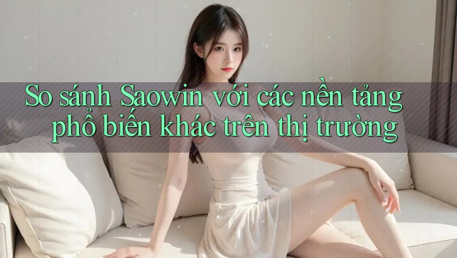 So sánh Saowin với các nền tảng phổ biến khác trên thị trường
