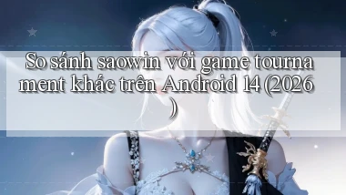 So sánh saowin với game tournament khác trên Android 14 (2026)