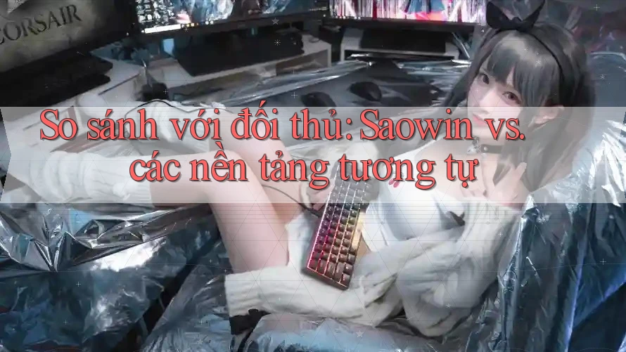 So sánh với đối thủ: Saowin vs. các nền tảng tương tự So sánh với đối thủ: Saowin vs. các nền tảng tương tự