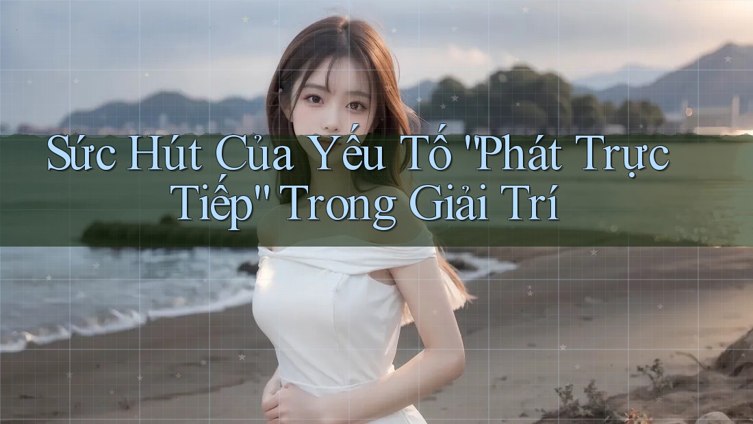 Sức Hút Của Yếu Tố “Phát Trực Tiếp” Trong Giải Trí Sức Hút Của Yếu Tố “Phát Trực Tiếp” Trong Giải Trí