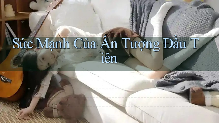 Sức Mạnh Của Ấn Tượng Đầu Tiên Sức Mạnh Của Ấn Tượng Đầu Tiên