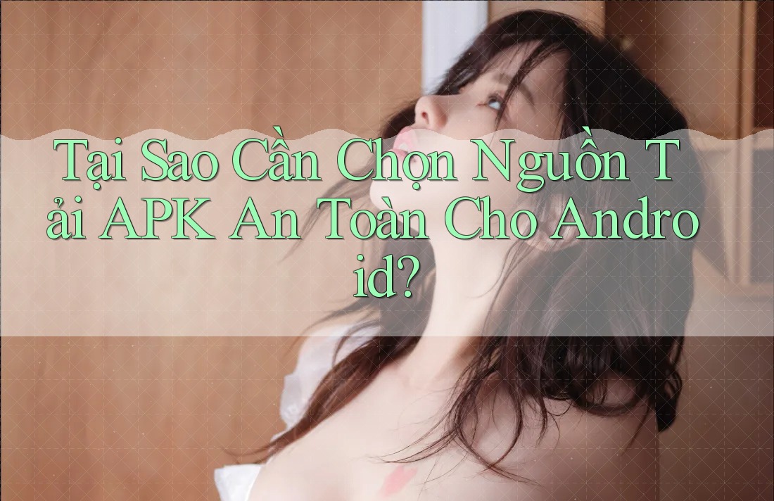 Tại Sao Cần Chọn Nguồn Tải APK An Toàn Cho Android? Tại Sao Cần Chọn Nguồn Tải APK An Toàn Cho Android?