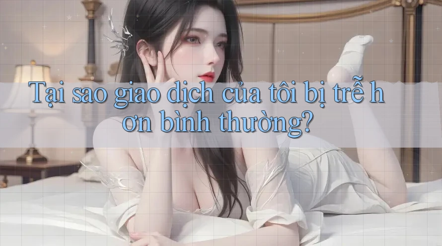 Tại sao giao dịch của tôi bị trễ hơn bình thường? Tại sao giao dịch của tôi bị trễ hơn bình thường?