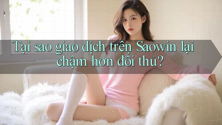 Tại sao giao dịch trên Saowin lại chậm hơn đối thủ? Tại sao giao dịch trên Saowin lại chậm hơn đối thủ?