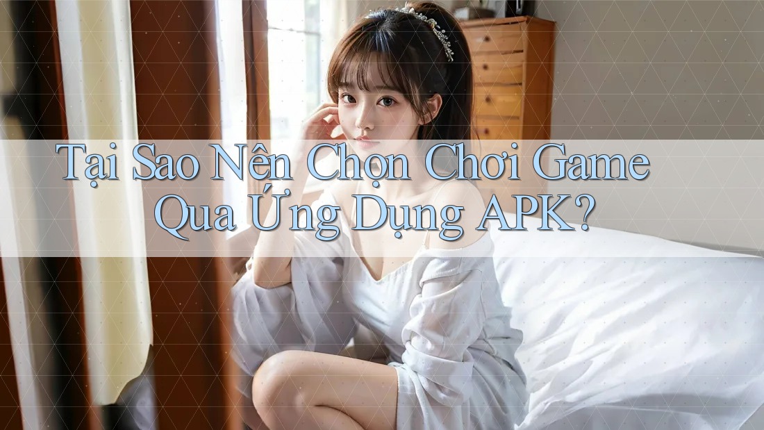 Tại Sao Nên Chọn Chơi Game Qua Ứng Dụng APK?