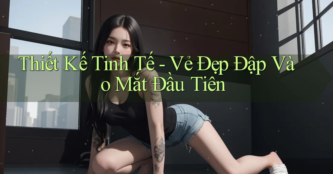 Thiết Kế Tinh Tế - Vẻ Đẹp Đập Vào Mắt Đầu Tiên Thiết Kế Tinh Tế - Vẻ Đẹp Đập Vào Mắt Đầu Tiên