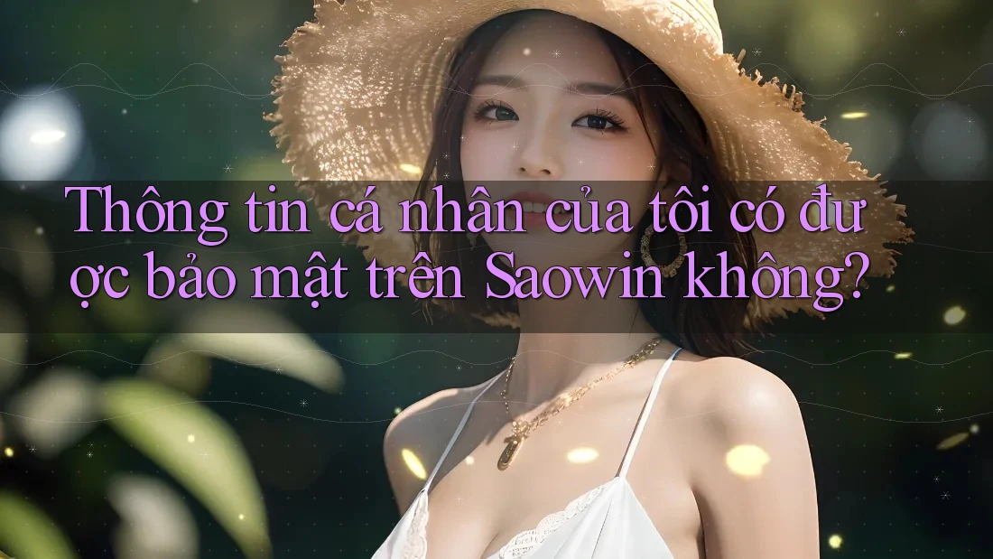 Thông tin cá nhân của tôi có được bảo mật trên Saowin không? Thông tin cá nhân của tôi có được bảo mật trên Saowin không?