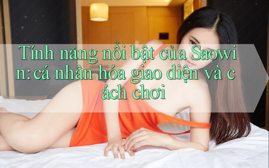 Tính năng nổi bật của Saowin: cá nhân hóa giao diện và cách chơi