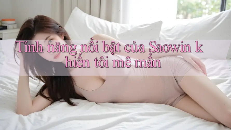Tính năng nổi bật của Saowin khiến tôi mê mẩn Tính năng nổi bật của Saowin khiến tôi mê mẩn