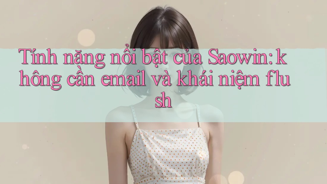 Tính năng nổi bật của Saowin: không cần email và khái niệm flush Tính năng nổi bật của Saowin: không cần email và khái niệm flush