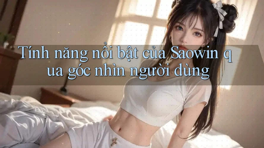 Tính năng nổi bật của Saowin qua góc nhìn người dùng