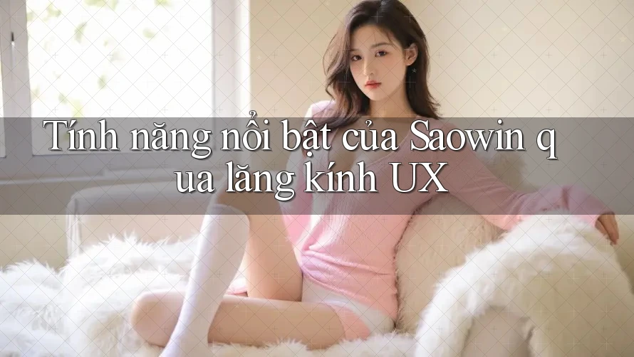 Tính năng nổi bật của Saowin qua lăng kính UX Tính năng nổi bật của Saowin qua lăng kính UX