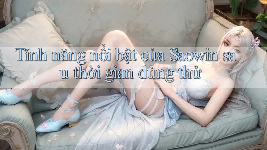 Tính năng nổi bật của Saowin sau thời gian dùng thử Tính năng nổi bật của Saowin sau thời gian dùng thử