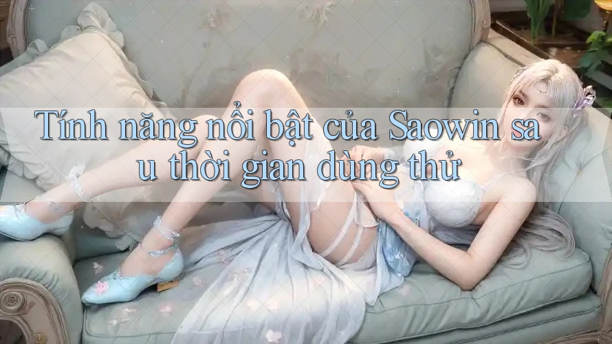 Tính năng nổi bật của Saowin sau thời gian dùng thử Tính năng nổi bật của Saowin sau thời gian dùng thử