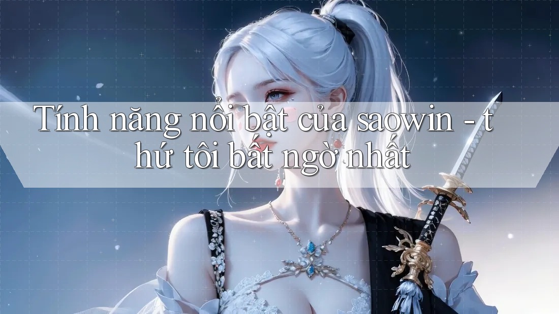 Tính năng nổi bật của saowin - thứ tôi bất ngờ nhất Tính năng nổi bật của saowin - thứ tôi bất ngờ nhất