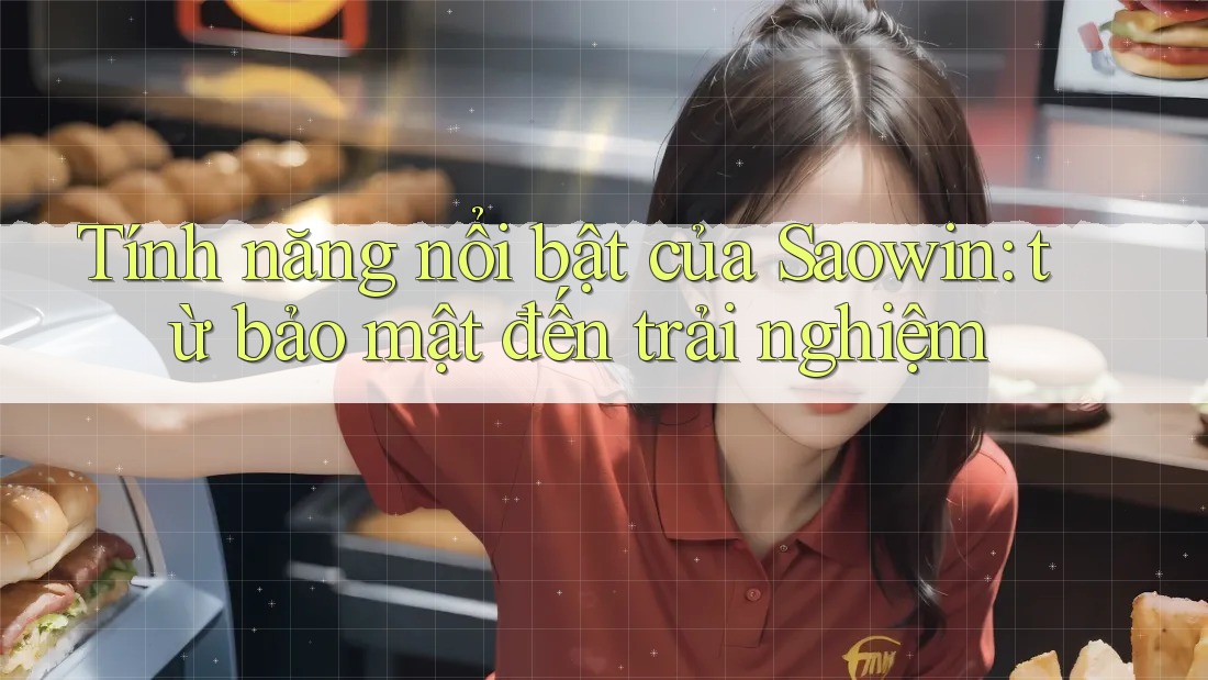 Tính năng nổi bật của Saowin: từ bảo mật đến trải nghiệm Tính năng nổi bật của Saowin: từ bảo mật đến trải nghiệm