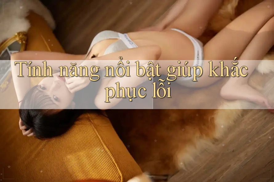 Tính năng nổi bật giúp khắc phục lỗi