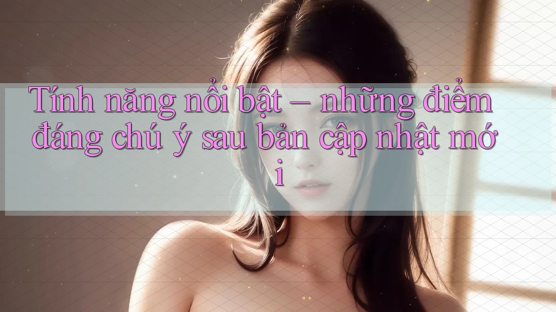 Tính năng nổi bật – những điểm đáng chú ý sau bản cập nhật mới