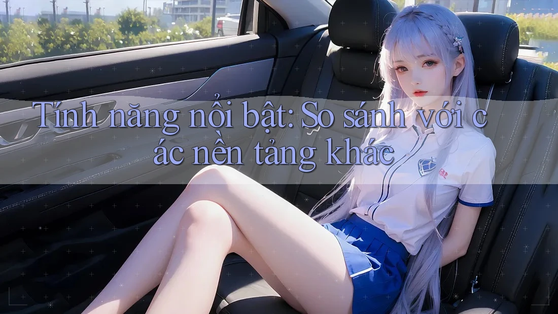 Tính năng nổi bật: So sánh với các nền tảng khác Tính năng nổi bật: So sánh với các nền tảng khác