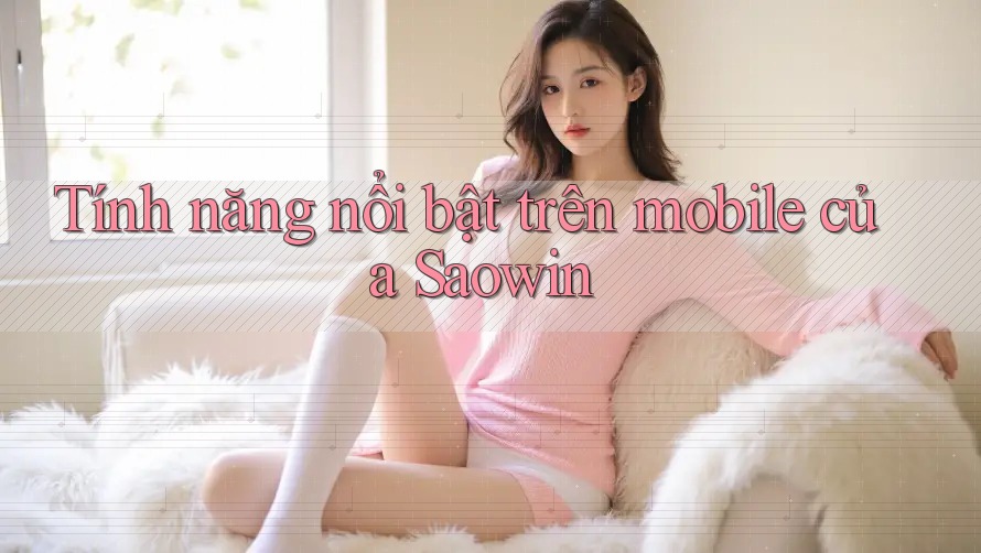 Tính năng nổi bật trên mobile của Saowin Tính năng nổi bật trên mobile của Saowin