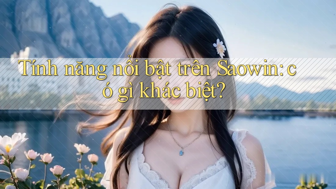Tính năng nổi bật trên Saowin: có gì khác biệt? Tính năng nổi bật trên Saowin: có gì khác biệt?