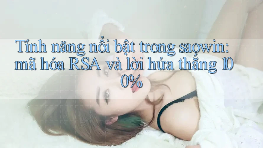 Tính năng nổi bật trong saowin: mã hóa RSA và lời hứa thắng 100% Tính năng nổi bật trong saowin: mã hóa RSA và lời hứa thắng 100%