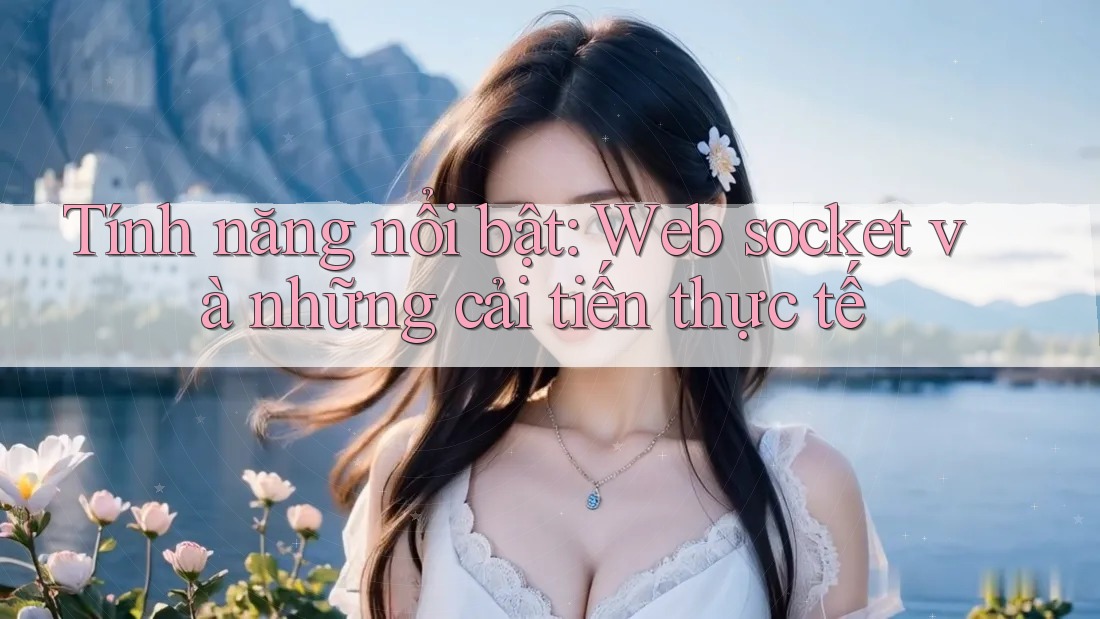Tính năng nổi bật: Web socket và những cải tiến thực tế