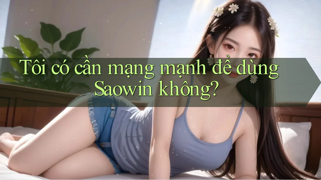 Tôi có cần mạng mạnh để dùng Saowin không? Tôi có cần mạng mạnh để dùng Saowin không?