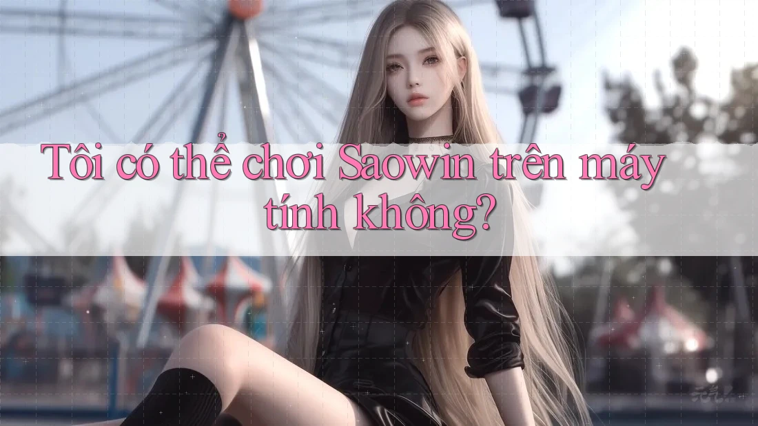 Tôi có thể chơi Saowin trên máy tính không?