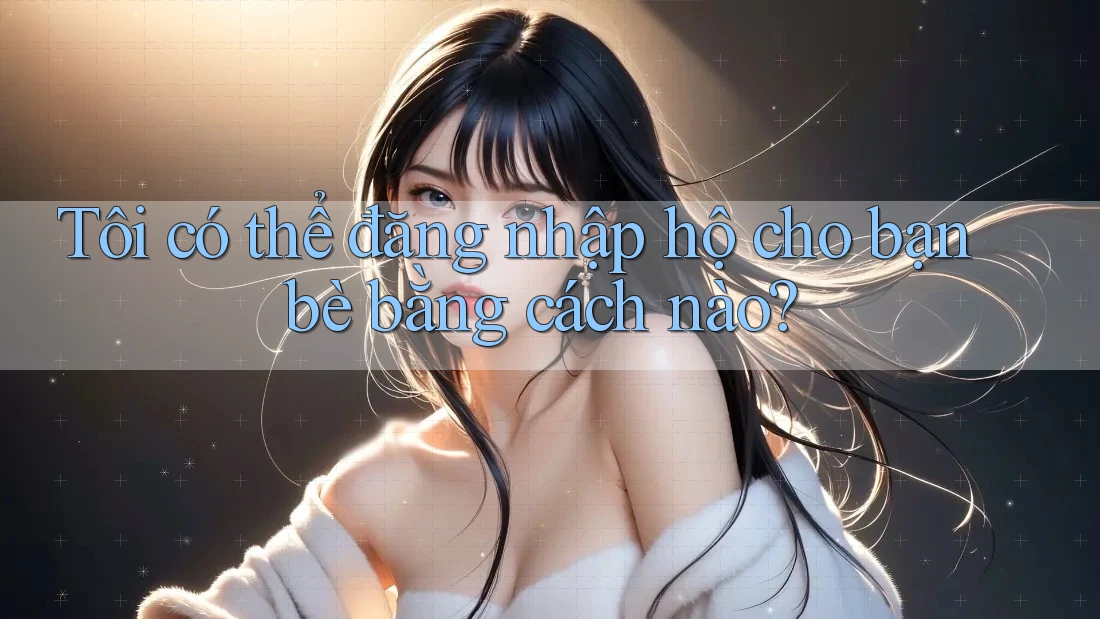 Tôi có thể đăng nhập hộ cho bạn bè bằng cách nào? Tôi có thể đăng nhập hộ cho bạn bè bằng cách nào?