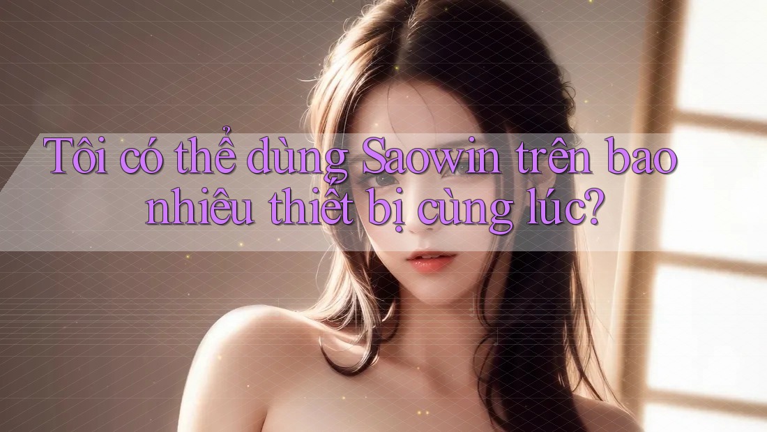 Tôi có thể dùng Saowin trên bao nhiêu thiết bị cùng lúc? Tôi có thể dùng Saowin trên bao nhiêu thiết bị cùng lúc?