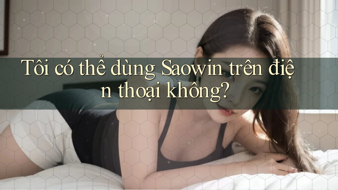 Tôi có thể dùng Saowin trên điện thoại không? Tôi có thể dùng Saowin trên điện thoại không?