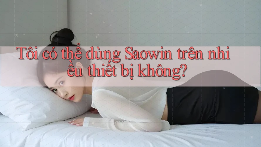 Tôi có thể dùng Saowin trên nhiều thiết bị không? Tôi có thể dùng Saowin trên nhiều thiết bị không?