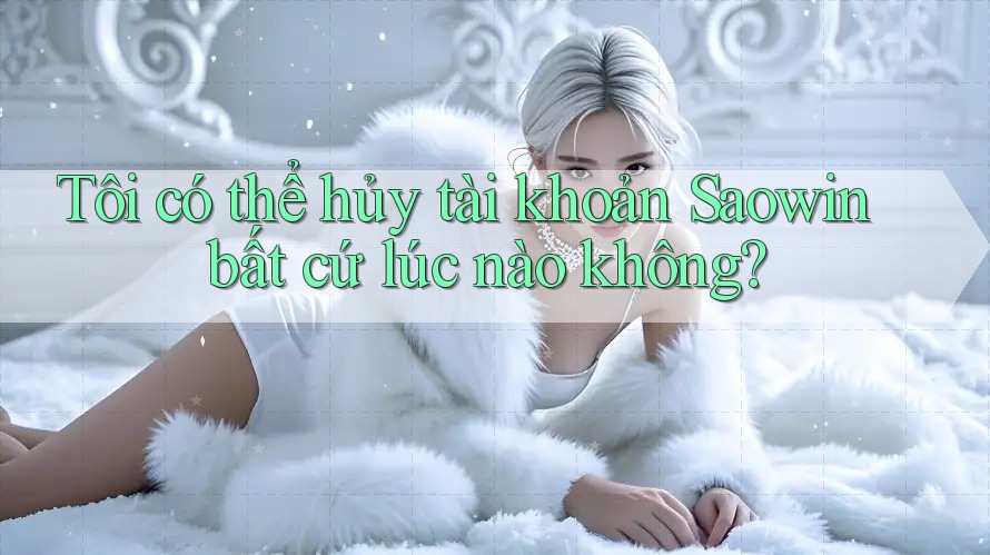 Tôi có thể hủy tài khoản Saowin bất cứ lúc nào không? Tôi có thể hủy tài khoản Saowin bất cứ lúc nào không?